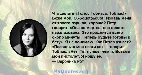 Что делать-«Голос Тобиаса. Тобиас!» Боже мой. О,-"" Избавь меня от твоего взрыва, хорошо? Петр говорит. «Она не мертва; она просто парализована. Это продлится всего около минуты. Теперь будьте готовы к бегу».