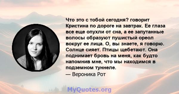 Что это с тобой сегодня? говорит Кристина по дороге на завтрак. Ее глаза все еще опухли от сна, а ее запутанные волосы образуют пушистый ореол вокруг ее лица. О, вы знаете, я говорю. Солнце сияет. Птицы щебетают. Она