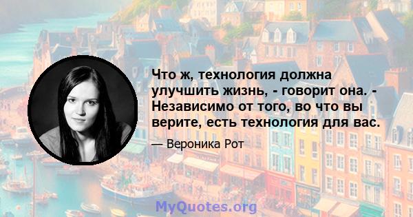 Что ж, технология должна улучшить жизнь, - говорит она. - Независимо от того, во что вы верите, есть технология для вас.