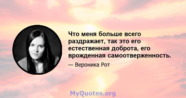 Что меня больше всего раздражает, так это его естественная доброта, его врожденная самоотверженность.