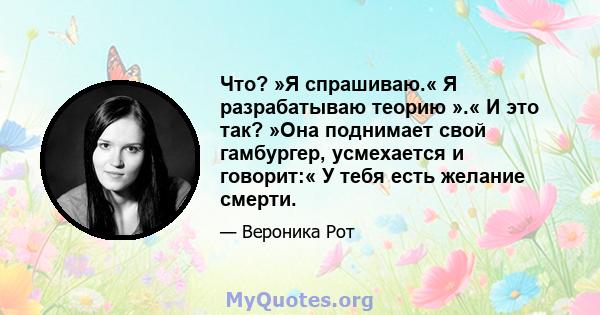 Что? »Я спрашиваю.« Я разрабатываю теорию ».« И это так? »Она поднимает свой гамбургер, усмехается и говорит:« У тебя есть желание смерти.