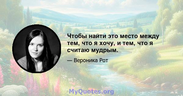 Чтобы найти это место между тем, что я хочу, и тем, что я считаю мудрым.