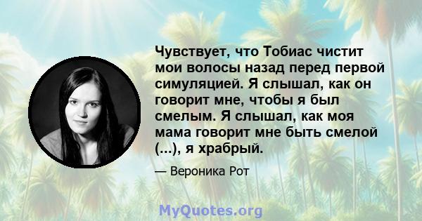 Чувствует, что Тобиас чистит мои волосы назад перед первой симуляцией. Я слышал, как он говорит мне, чтобы я был смелым. Я слышал, как моя мама говорит мне быть смелой (...), я храбрый.