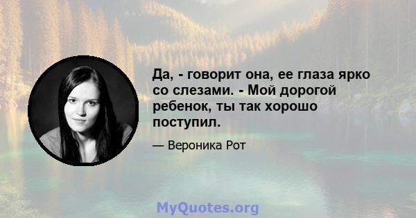 Да, - говорит она, ее глаза ярко со слезами. - Мой дорогой ребенок, ты так хорошо поступил.