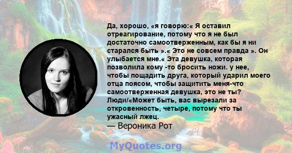 Да, хорошо, «я говорю:« Я оставил отреагирование, потому что я не был достаточно самоотверженным, как бы я ни старался быть ».« Это не совсем правда ». Он улыбается мне.« Эта девушка, которая позволила кому -то бросить