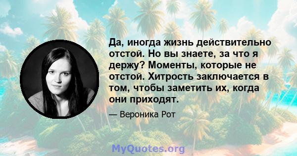 Да, иногда жизнь действительно отстой. Но вы знаете, за что я держу? Моменты, которые не отстой. Хитрость заключается в том, чтобы заметить их, когда они приходят.