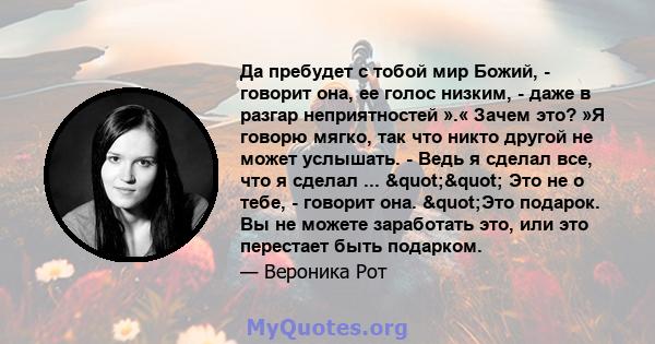 Да пребудет с тобой мир Божий, - говорит она, ее голос низким, - даже в разгар неприятностей ».« Зачем это? »Я говорю мягко, так что никто другой не может услышать. - Ведь я сделал все, что я сделал ... "" Это 