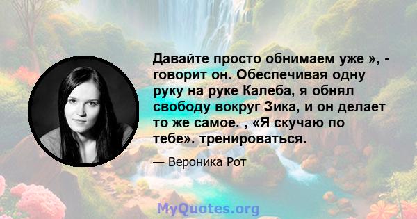 Давайте просто обнимаем уже », - говорит он. Обеспечивая одну руку на руке Калеба, я обнял свободу вокруг Зика, и он делает то же самое. , «Я скучаю по тебе». тренироваться.