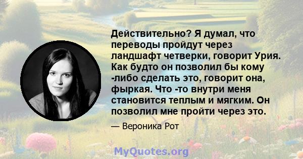 Действительно? Я думал, что переводы пройдут через ландшафт четверки, говорит Урия. Как будто он позволил бы кому -либо сделать это, говорит она, фыркая. Что -то внутри меня становится теплым и мягким. Он позволил мне