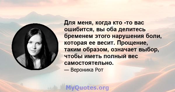 Для меня, когда кто -то вас ошибится, вы оба делитесь бременем этого нарушения боли, которая ее весит. Прощение, таким образом, означает выбор, чтобы иметь полный вес самостоятельно.