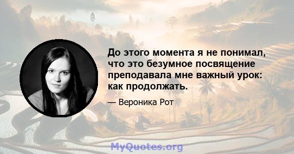 До этого момента я не понимал, что это безумное посвящение преподавала мне важный урок: как продолжать.