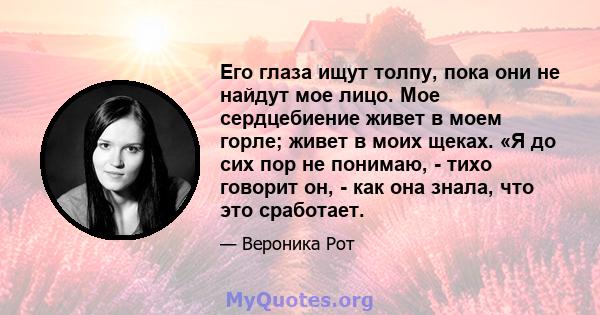 Его глаза ищут толпу, пока они не найдут мое лицо. Мое сердцебиение живет в моем горле; живет в моих щеках. «Я до сих пор не понимаю, - тихо говорит он, - как она знала, что это сработает.