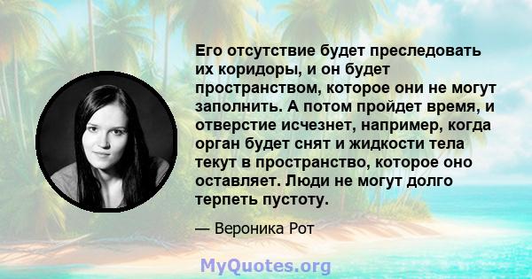 Его отсутствие будет преследовать их коридоры, и он будет пространством, которое они не могут заполнить. А потом пройдет время, и отверстие исчезнет, ​​например, когда орган будет снят и жидкости тела текут в