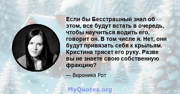 Если бы Бесстрашный знал об этом, все будут встать в очередь, чтобы научиться водить его, говорит он. В том числе я. Нет, они будут привязать себя к крыльям. Кристина трясет его руку. Разве вы не знаете свою собственную 