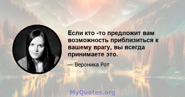 Если кто -то предложит вам возможность приблизиться к вашему врагу, вы всегда принимаете это.