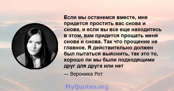 Если мы останемся вместе, мне придется простить вас снова и снова, и если вы все еще находитесь в этом, вам придется прощать меня снова и снова. Так что прощение не главное. Я действительно должен был пытаться выяснить, 