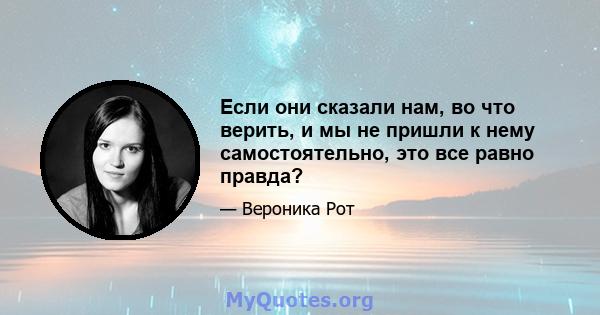 Если они сказали нам, во что верить, и мы не пришли к нему самостоятельно, это все равно правда?