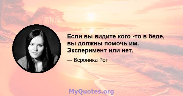 Если вы видите кого -то в беде, вы должны помочь им. Эксперимент или нет.