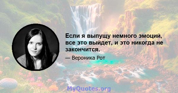 Если я выпущу немного эмоций, все это выйдет, и это никогда не закончится.