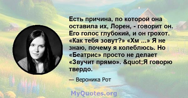 Есть причина, по которой она оставила их, Лорен, - говорит он. Его голос глубокий, и он грохот. «Как тебя зовут?» «Хм ...» Я не знаю, почему я колеблюсь. Но «Беатрис» просто не делает «Звучит прямо». "Я говорю