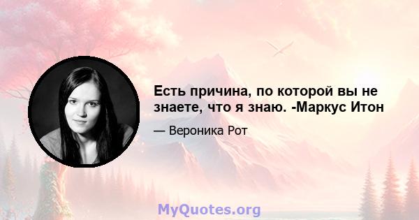 Есть причина, по которой вы не знаете, что я знаю. -Маркус Итон