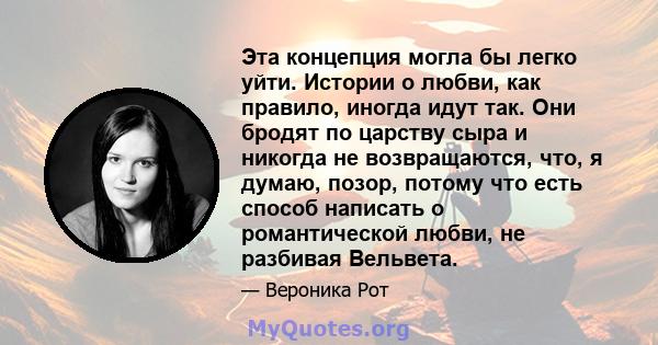 Эта концепция могла бы легко уйти. Истории о любви, как правило, иногда идут так. Они бродят по царству сыра и никогда не возвращаются, что, я думаю, позор, потому что есть способ написать о романтической любви, не