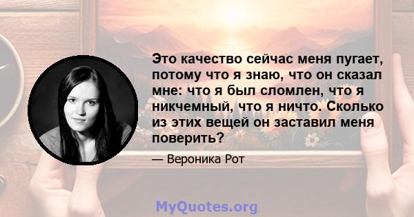 Это качество сейчас меня пугает, потому что я знаю, что он сказал мне: что я был сломлен, что я никчемный, что я ничто. Сколько из этих вещей он заставил меня поверить?