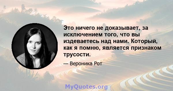 Это ничего не доказывает, за исключением того, что вы издеваетесь над нами. Который, как я помню, является признаком трусости.