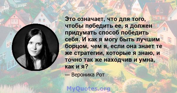 Это означает, что для того, чтобы победить ее, я должен придумать способ победить себя. И как я могу быть лучшим борцом, чем я, если она знает те же стратегии, которые я знаю, и точно так же находчив и умна, как и я?