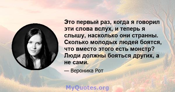 Это первый раз, когда я говорил эти слова вслух, и теперь я слышу, насколько они странны. Сколько молодых людей боятся, что вместо этого есть монстр? Люди должны бояться других, а не сами.