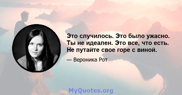 Это случилось. Это было ужасно. Ты не идеален. Это все, что есть. Не путайте свое горе с виной.