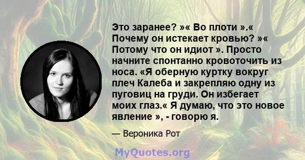 Это заранее? »« Во плоти ».« Почему он истекает кровью? »« Потому что он идиот ». Просто начните спонтанно кровоточить из носа. «Я оберную куртку вокруг плеч Калеба и закрепляю одну из пуговиц на груди. Он избегает моих 