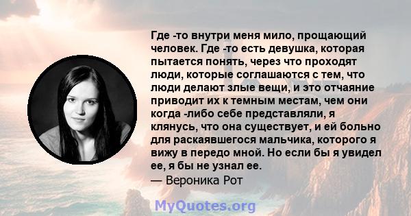 Где -то внутри меня мило, прощающий человек. Где -то есть девушка, которая пытается понять, через что проходят люди, которые соглашаются с тем, что люди делают злые вещи, и это отчаяние приводит их к темным местам, чем