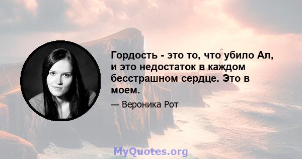 Гордость - это то, что убило Ал, и это недостаток в каждом бесстрашном сердце. Это в моем.