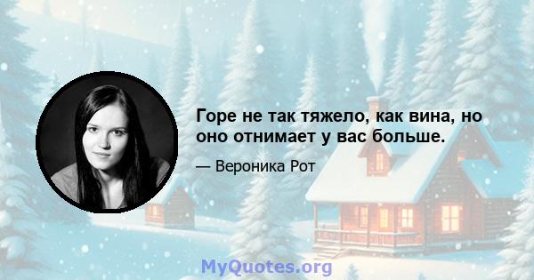 Горе не так тяжело, как вина, но оно отнимает у вас больше.