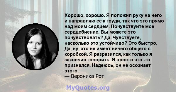 Хорошо, хорошо. Я положил руку на него и направляю ее к груди, так что это прямо над моим сердцем. Почувствуйте мое сердцебиение. Вы можете это почувствовать? Да. Чувствуете, насколько это устойчиво? Это быстро. Да, ну, 