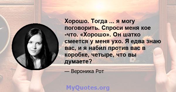 Хорошо. Тогда ... я могу поговорить. Спроси меня кое -что. «Хорошо». Он шатко смеется у меня ухо. Я едва знаю вас, и я набил против вас в коробке, четыре, что вы думаете?