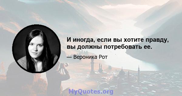 И иногда, если вы хотите правду, вы должны потребовать ее.