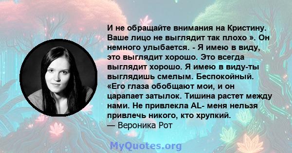 И не обращайте внимания на Кристину. Ваше лицо не выглядит так плохо ». Он немного улыбается. - Я имею в виду, это выглядит хорошо. Это всегда выглядит хорошо. Я имею в виду-ты выглядишь смелым. Беспокойный. «Его глаза