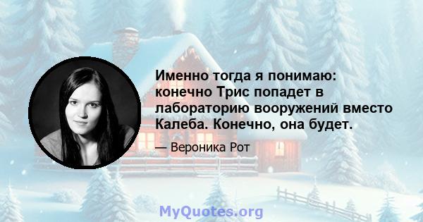 Именно тогда я понимаю: конечно Трис попадет в лабораторию вооружений вместо Калеба. Конечно, она будет.