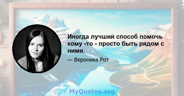 Иногда лучший способ помочь кому -то - просто быть рядом с ними.