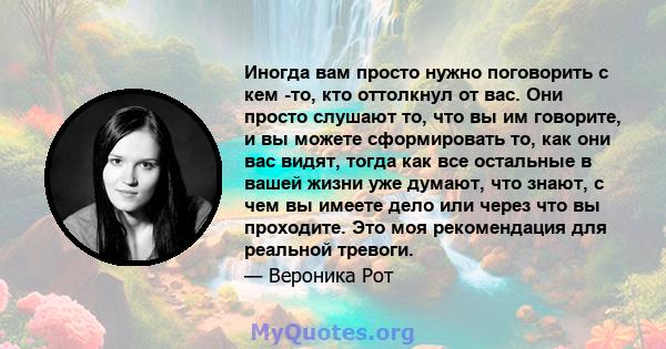 Иногда вам просто нужно поговорить с кем -то, кто оттолкнул от вас. Они просто слушают то, что вы им говорите, и вы можете сформировать то, как они вас видят, тогда как все остальные в вашей жизни уже думают, что знают, 