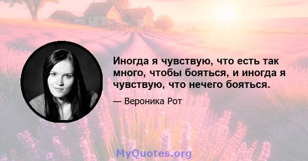 Иногда я чувствую, что есть так много, чтобы бояться, и иногда я чувствую, что нечего бояться.