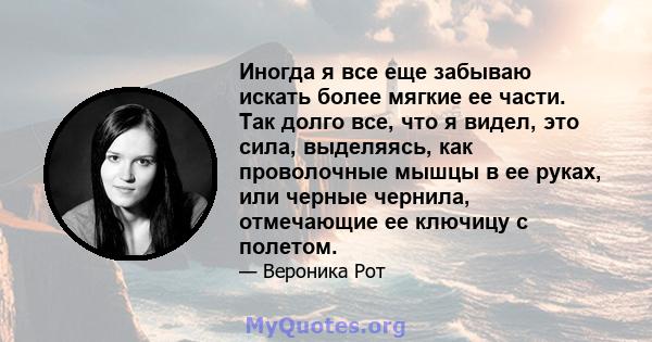 Иногда я все еще забываю искать более мягкие ее части. Так долго все, что я видел, это сила, выделяясь, как проволочные мышцы в ее руках, или черные чернила, отмечающие ее ключицу с полетом.