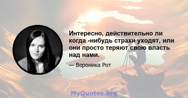 Интересно, действительно ли когда -нибудь страхи уходят, или они просто теряют свою власть над нами.