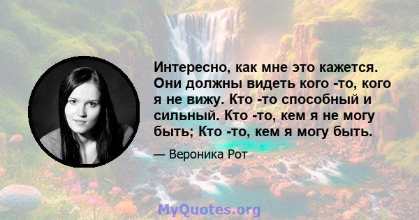 Интересно, как мне это кажется. Они должны видеть кого -то, кого я не вижу. Кто -то способный и сильный. Кто -то, кем я не могу быть; Кто -то, кем я могу быть.