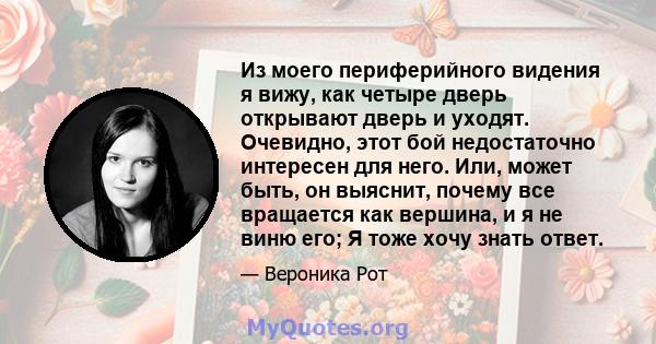 Из моего периферийного видения я вижу, как четыре дверь открывают дверь и уходят. Очевидно, этот бой недостаточно интересен для него. Или, может быть, он выяснит, почему все вращается как вершина, и я не виню его; Я