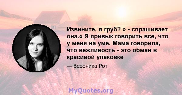 Извините, я груб? » - спрашивает она.« Я привык говорить все, что у меня на уме. Мама говорила, что вежливость - это обман в красивой упаковке