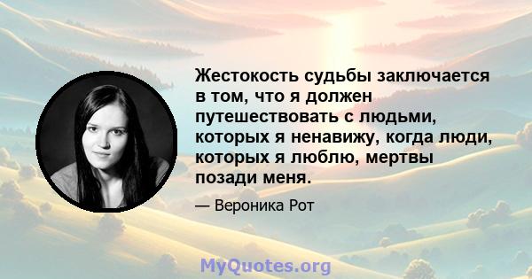 Жестокость судьбы заключается в том, что я должен путешествовать с людьми, которых я ненавижу, когда люди, которых я люблю, мертвы позади меня.