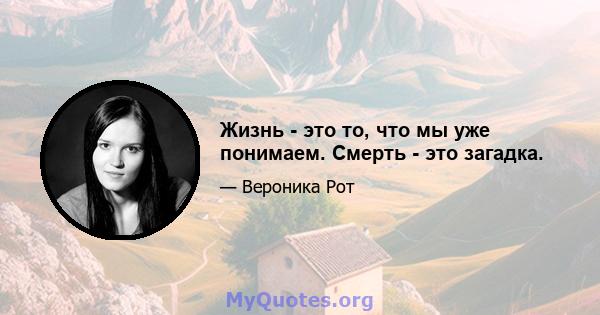 Жизнь - это то, что мы уже понимаем. Смерть - это загадка.